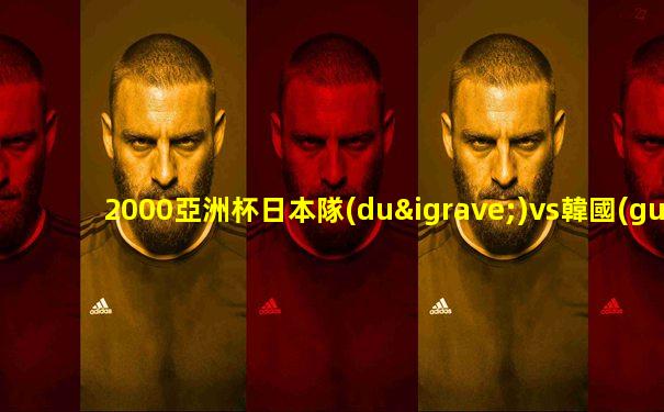 2000亞洲杯日本隊(duì)vs韓國(guó)隊(duì)首發(fā)