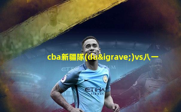 cba新疆隊(duì)vs八一