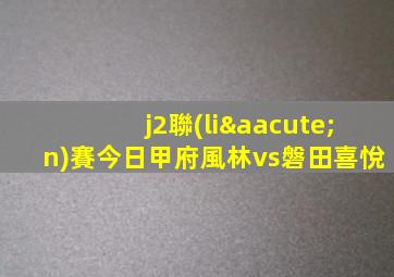j2聯(lián)賽今日甲府風林vs磐田喜悅