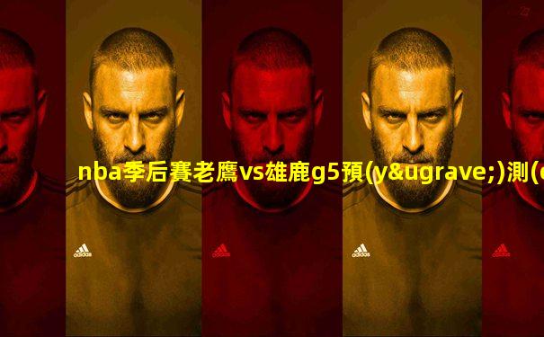 nba季后賽老鷹vs雄鹿g5預(yù)測(cè)
