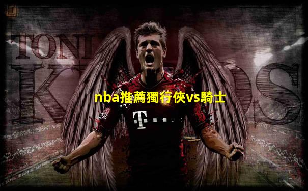nba推薦獨行俠vs騎士