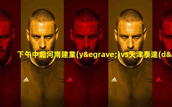 下午中超河南建業(yè)vs天津泰達(dá)