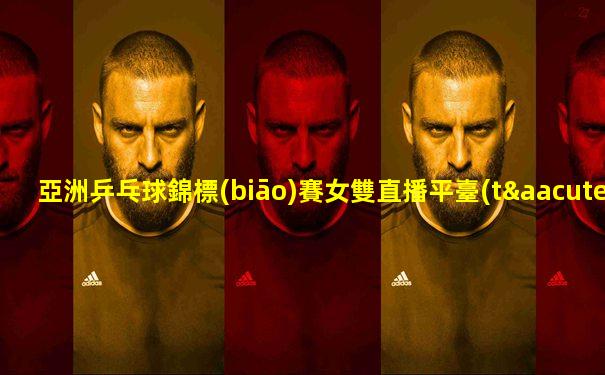亞洲乒乓球錦標(biāo)賽女雙直播平臺(tái)