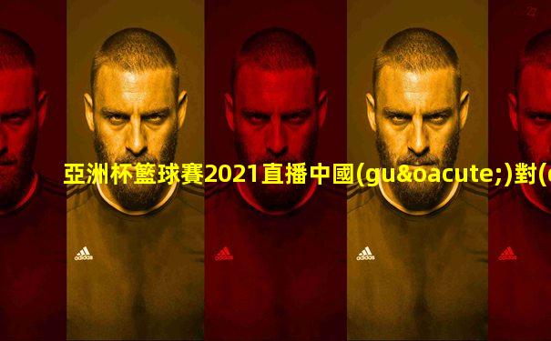亞洲杯籃球賽2021直播中國(guó)對(duì)日本