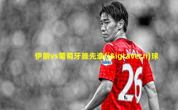 伊朗vs葡萄牙誰先進(jìn)球