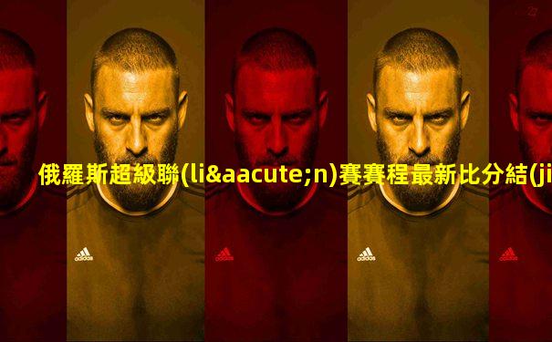 俄羅斯超級聯(lián)賽賽程最新比分結(jié)果