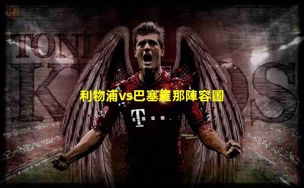 利物浦vs巴塞羅那陣容圖