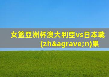 女籃亞洲杯澳大利亞vs日本戰(zhàn)果