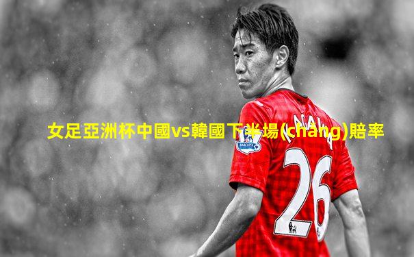 女足亞洲杯中國vs韓國下半場(chǎng)賠率