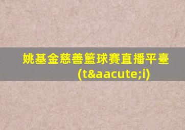 姚基金慈善籃球賽直播平臺(tái)