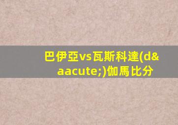 巴伊亞vs瓦斯科達(dá)伽馬比分