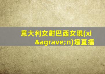 意大利女對巴西女現(xiàn)場直播