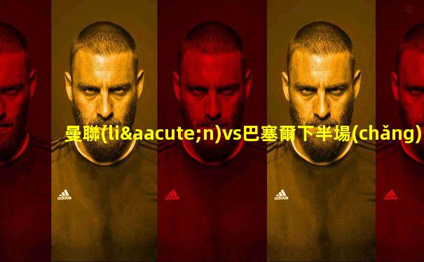 曼聯(lián)vs巴塞爾下半場(chǎng)