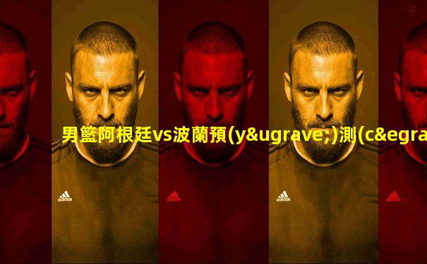 男籃阿根廷vs波蘭預(yù)測(cè)