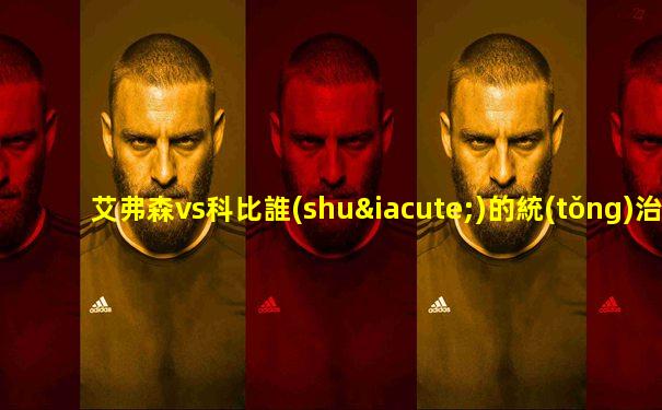 艾弗森vs科比誰(shuí)的統(tǒng)治力強(qiáng)