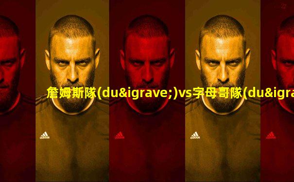 詹姆斯隊(duì)vs字母哥隊(duì)比賽