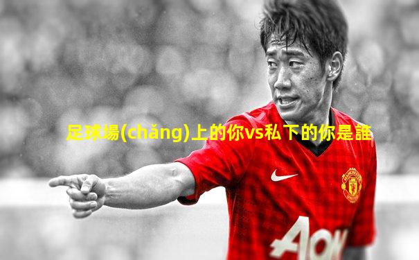 足球場(chǎng)上的你vs私下的你是誰