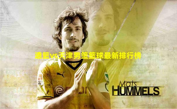 遼籃vs天津男籃籃球最新排行榜