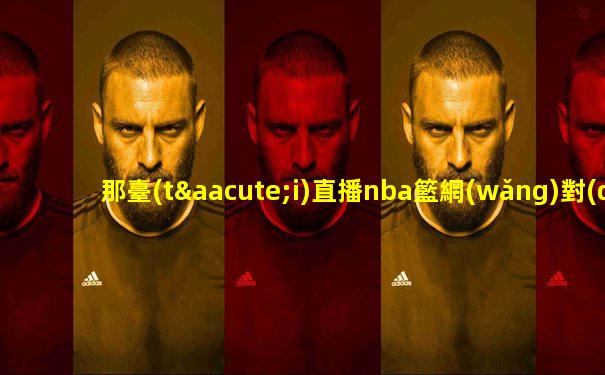 那臺(tái)直播nba籃網(wǎng)對(duì)老鷹