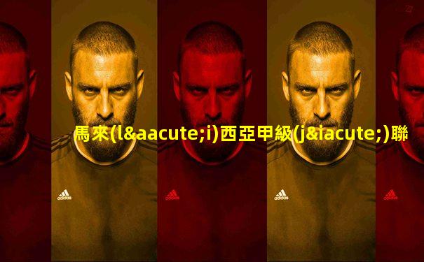 馬來(lái)西亞甲級(jí)聯(lián)賽足球直播