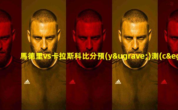 馬德里vs卡拉斯科比分預(yù)測(cè)